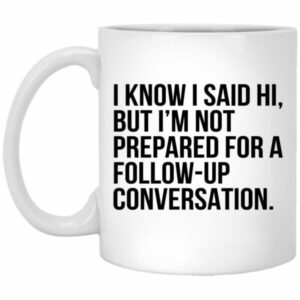 I Know I Said Hi But I’m Not Prepared For A Follow-Up Conversation Mugs