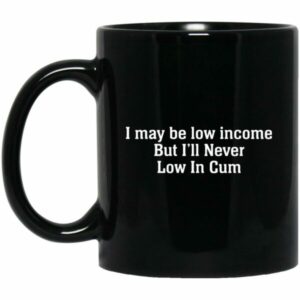 I May Be Low Income But I’ll Never Low In Cum Mugs