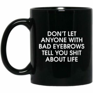 Don’t Let Anyone With Bad Eyebrows Tell You Shit About Life Mugs