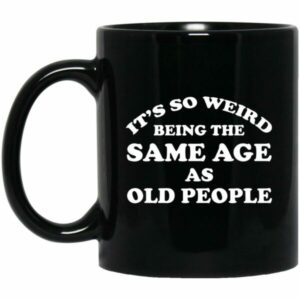 It’s So Weird Being The Same Age As Old People Mugs