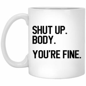 Shut Up Body You’re Fine Mugs