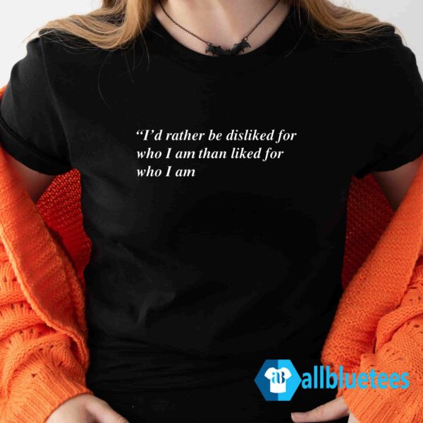 I'd Rather Be Disliked For Who I Am Than Liked For Shirt