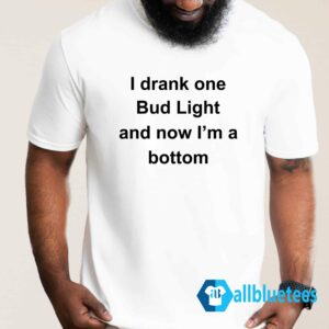 I Drank One Bud Light And Now I'm A Bottom Shirt