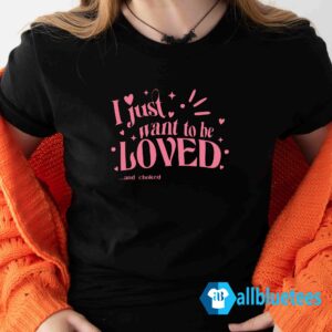 I Just Want To Be Loved And Choked Shirt