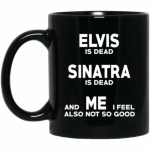 Elvis Is Dead Sinatra Is Dead And Me I Feel Also Not So Good Mug