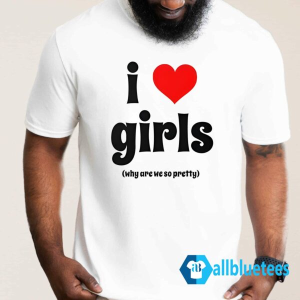 I Love Girls Why Are We So Pretty Shirt