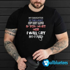 My Daughter Is The Light Of My Life If You Hurt Her I Will Cry So Hard Shirt