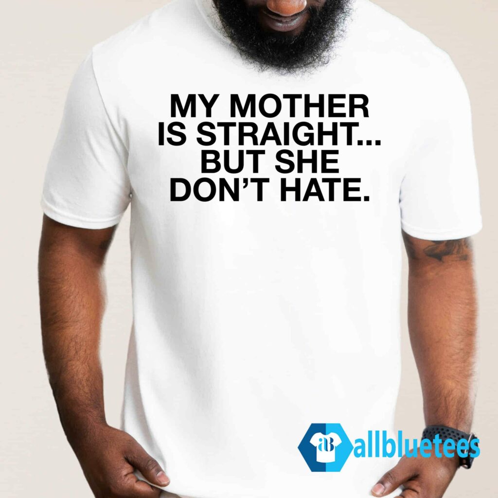 My Mother Is Straight But She Don't Hate Shirt