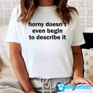 Horny Doesn't Even Begin To Describe It Shirt
