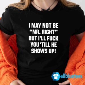 I May Not Be Mr Right But I'll Fuck You Till He Shows Up Shirt