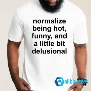 Normalize Being Hot Funny And A Little Bit Delusional Shirt