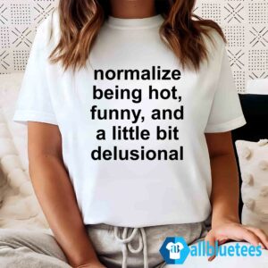 Normalize Being Hot Funny And A Little Bit Delusional Shirt