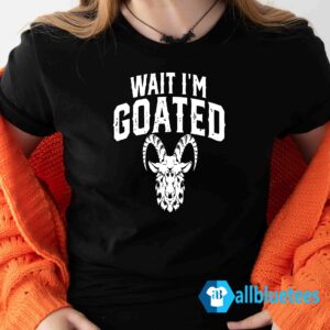 Wait I’m Goated Goat Humor Shirt