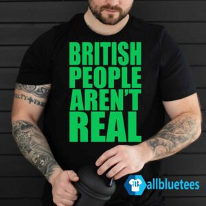 British People Aren't Real Shirt