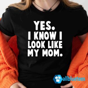 Yes I Know I Look Like My Mom Shirt