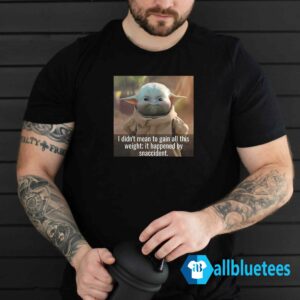 Baby Yoda I Didn’t Mean To Gain All This Weight It Happened By Snaccident Shirt