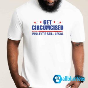 Get Circumcised While It's Still Legal Shirt