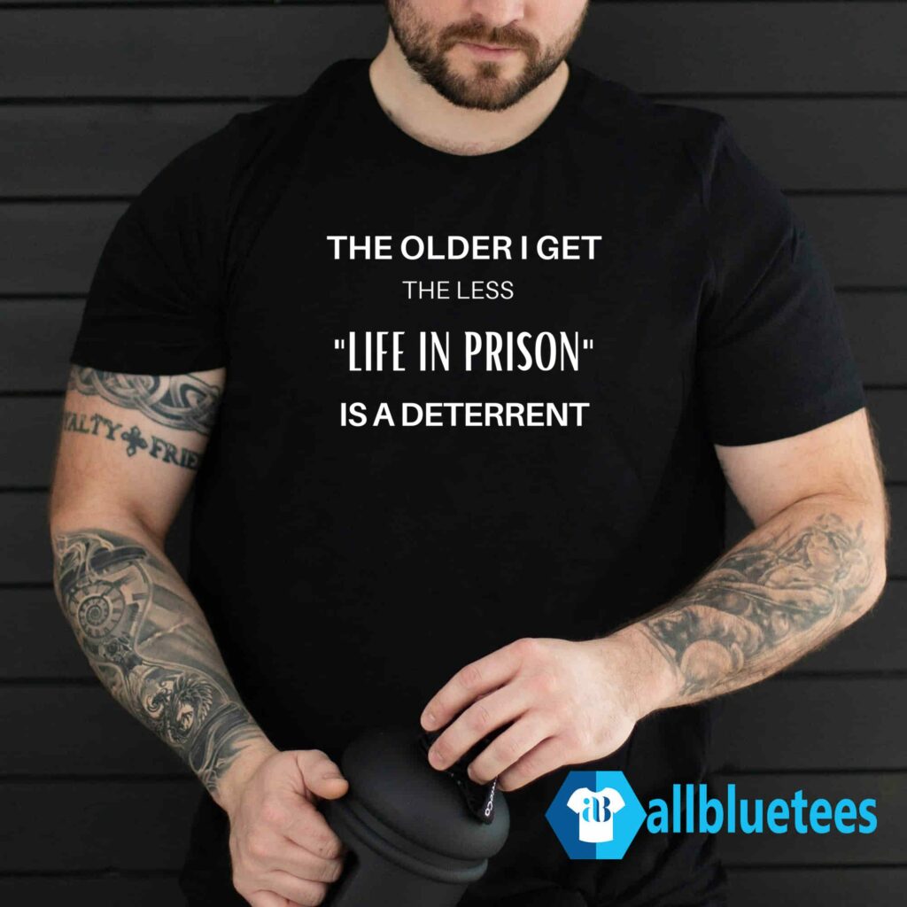 The Older I Get The Less Life In Prison Is A Deterrent Shirt