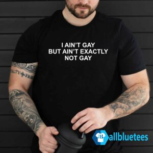 I Ain't Gay But Ain't Exactly Not Gay Shirt