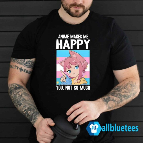 Anime Makes Me Happy You Not So Much Trans Catgirl Shirt