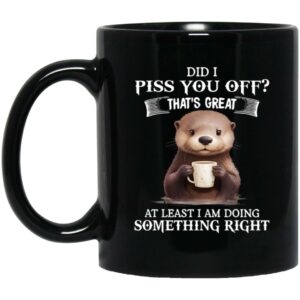 Did I Piss You Off That's Great At Least I Am Doing Something Right Mug