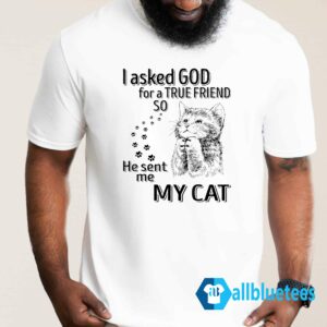 I Asked God For A True Friend So He Sent Me A My Cat Shirt