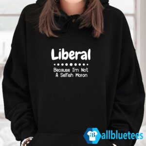 Liberal Because I'm Not A Selfish Moron Hoodie