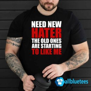Need New Haters The Old Ones Are Starting To Like Me Shirt