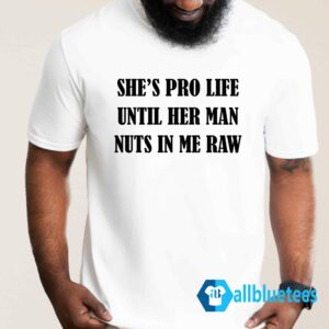 She's Pro Life Until Her Man Nuts In Me Raw Shirt