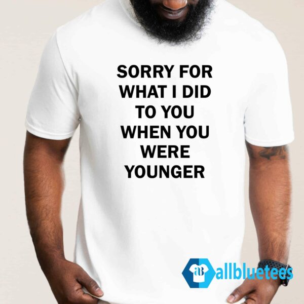 Sorry For What I Did To You When You Were Younger Shirt