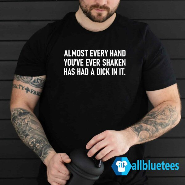 Almost Every Hand You've Ever Shaken Has Had A Dick In It Shirt