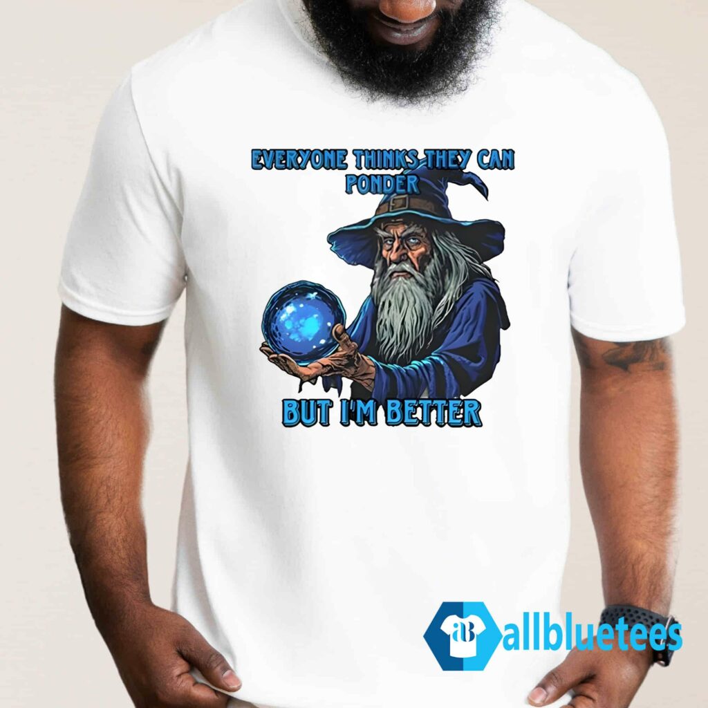Everyone Thinks They Can Ponder But I'm Better Shirt