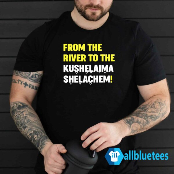 From The River To The Kushalaima Shelachem Shirt