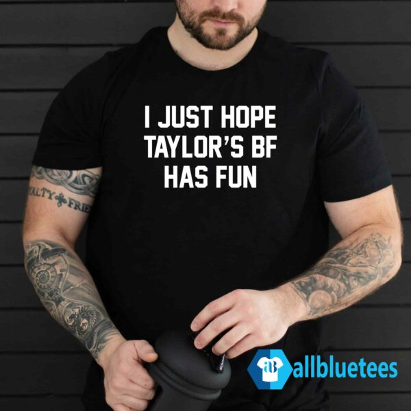 I Just Hope Taylor's Bf Has Fun Shirt