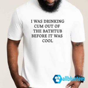 I Was Drinking Cum Out Of The Bathtub Before It Was Cool Shirt