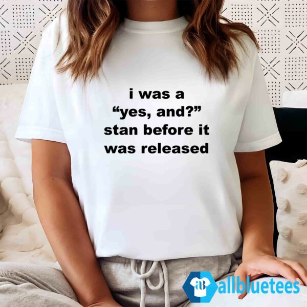I Was A Yes And Stan Before It Was Released Shirt