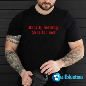 Literally Nothing I Do Is For Men Shirt