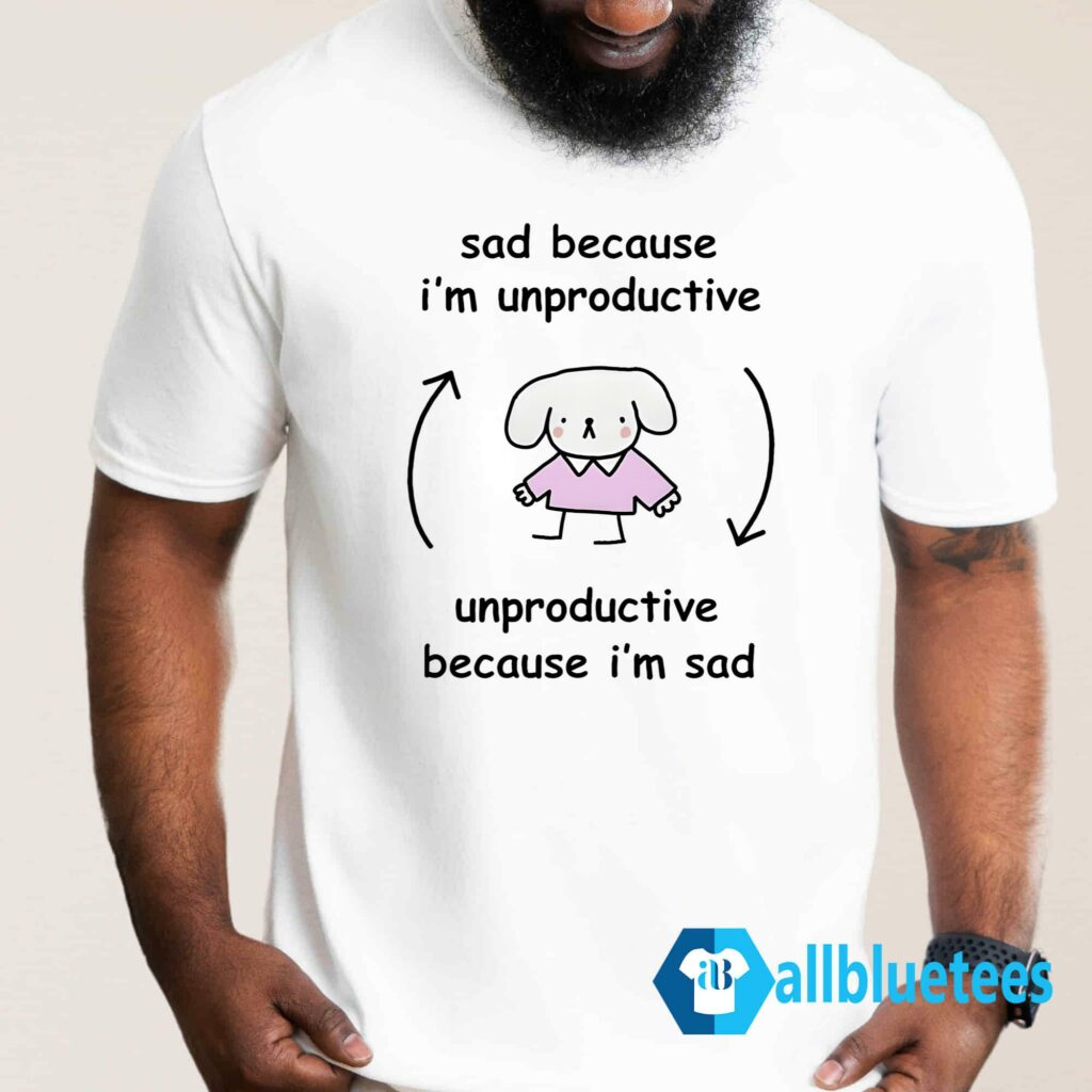 Sad Because I'm Unproductive Unproductive Because I'm Sad Shirt