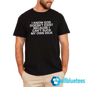I Know God Doesn't Exist Because I Can't Suck My Own Dick Shirt