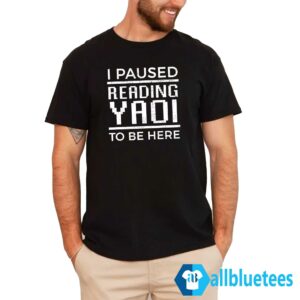 I Paused Reading Yaoi To Be Here Shirt