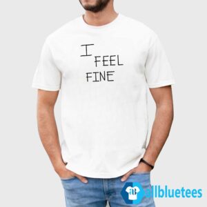 I Feel Fine Shirt