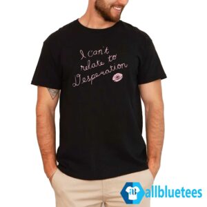 I Can’t Relate To Desperation Shirt