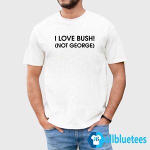 I Love Bush Not George Shirt