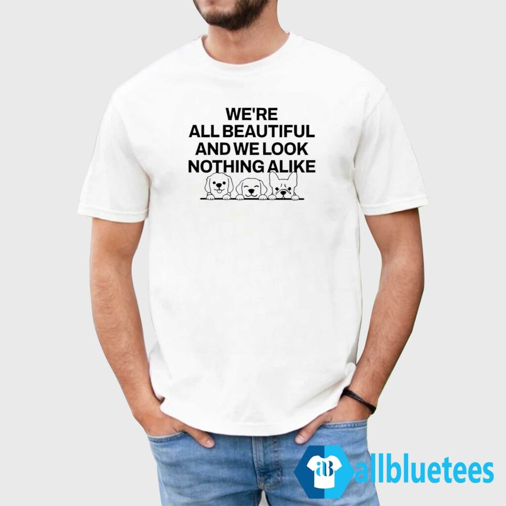 We’re All Beautiful Dog And We Look Nothing Alike Shirt