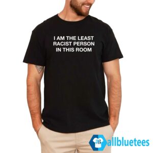 I Am The Least Racist Person In This Room Shirt