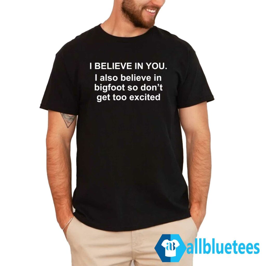 I Believe In You I Also Believe In Bigfoot Shirt