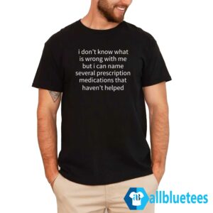 I Don't Know What Is Wrong With Me Shirt