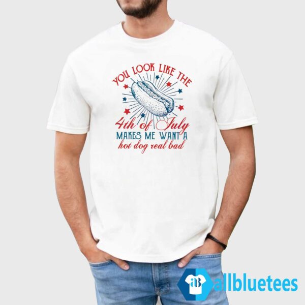You Look Like The Fourth Of July Make Me Want Hot Dog Real Bad Shirt