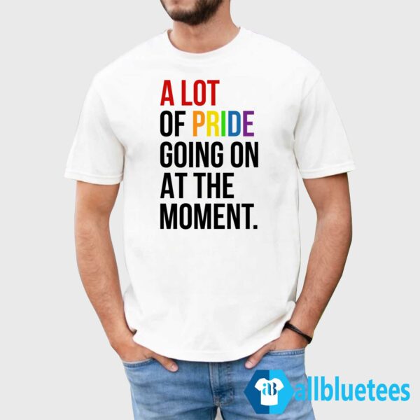 A Lot Of Pride Going On At The Moment Shirt