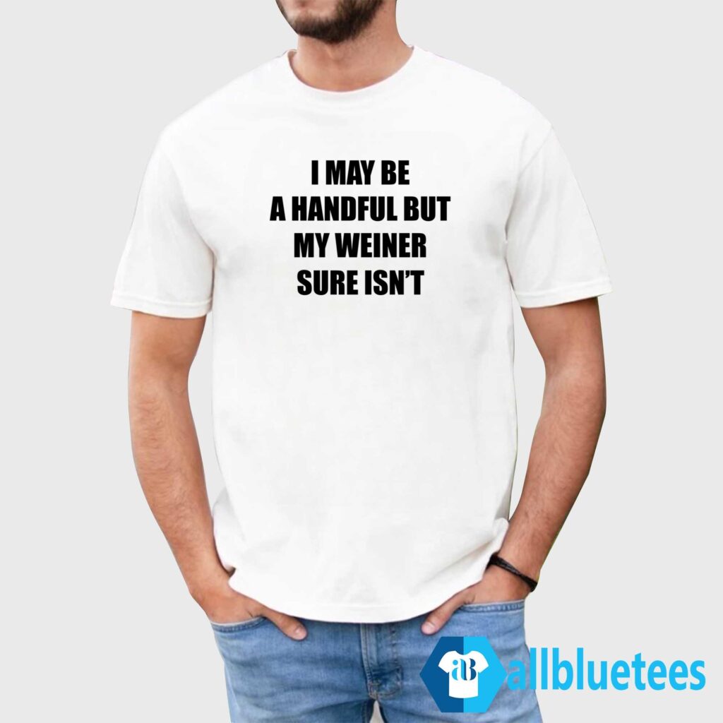 I May Be A Handful But My Weiner Sure Isn’t Shirt